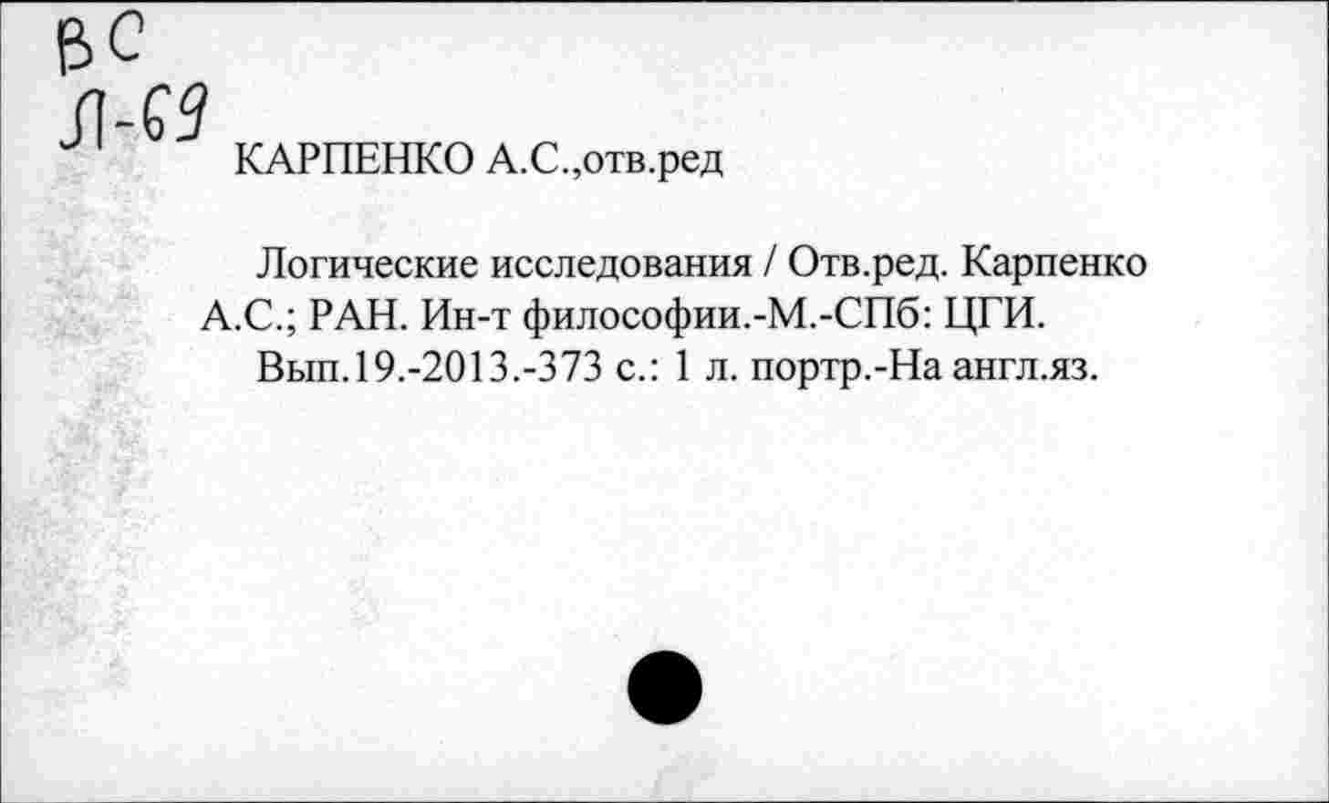 ﻿КАРПЕНКО А.С.,отв.ред
Логические исследования / Отв.ред. Карпенко А.С.; РАН. Ин-т философии.-М.-СПб: ЦГИ.
Вып.19.-2013.-373 с.: 1 л. портр.-На англ.яз.